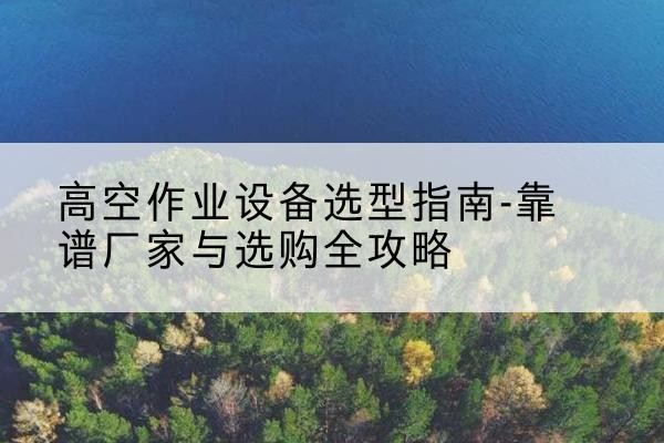 北林升降车厂家-高空作业设备选型指南-靠谱厂家与选购全攻略