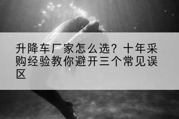 北林升降车厂家-怎么选?十年采购经验教你避开三个常见误区