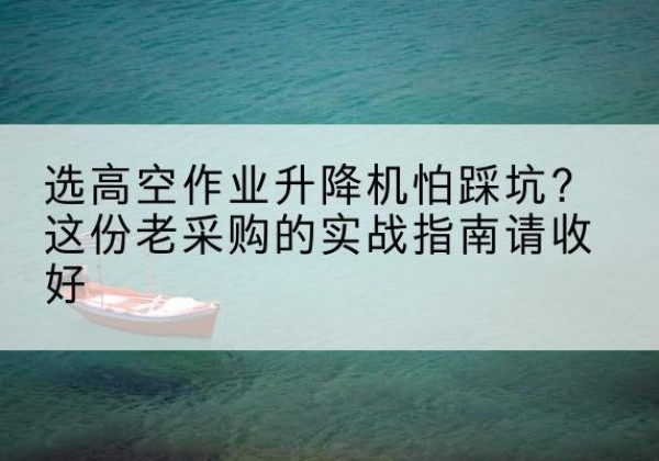 北林高空作业升降机厂家推荐-选高空作业升降机怕踩坑？这份老采购的实战指南请收好