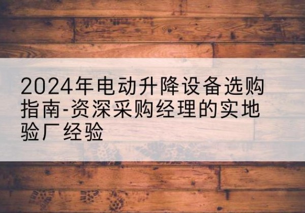 北林电动剪叉升降平台厂家-2024年电动升降设备选购指南-资深采购经理的实地验厂经验