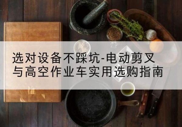 北林电动剪叉升降平台怎么选-选对设备不踩坑-电动剪叉与高空作业车实用选购指南