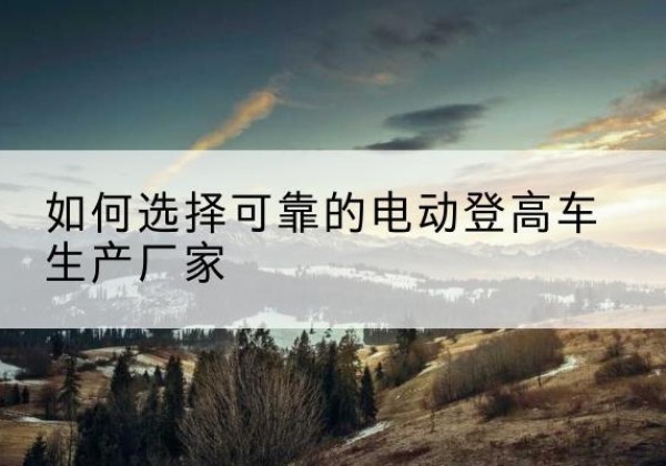北林电动登高车厂家-如何选择可靠的电动登高车生产厂家