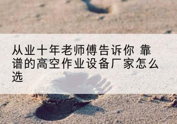 北林高空作业升降机厂家推荐-从业十年老师傅告诉你 靠谱的高空作业设备厂家怎么选