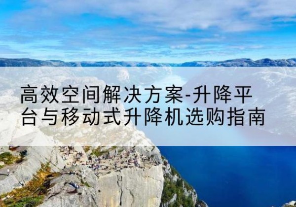 北林升降平台厂家-*空间解决方案-升降平台与移动式升降机选购指南