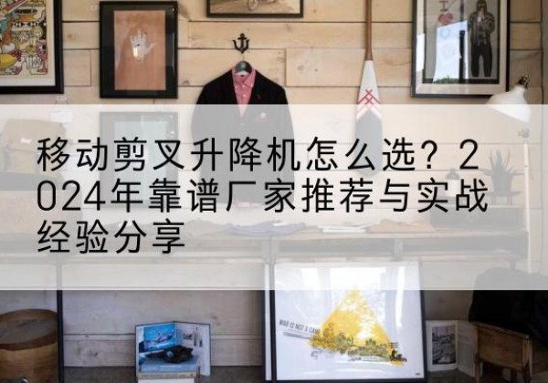 北林升降平台厂家推荐-移动剪叉升降机怎么选？2024年靠谱厂家推荐与实战经验分享
