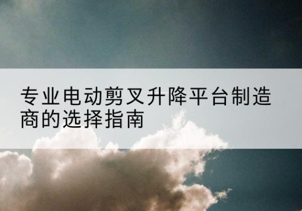 北林电动剪叉升降平台厂家-专业电动剪叉升降平台制造商的选择指南
