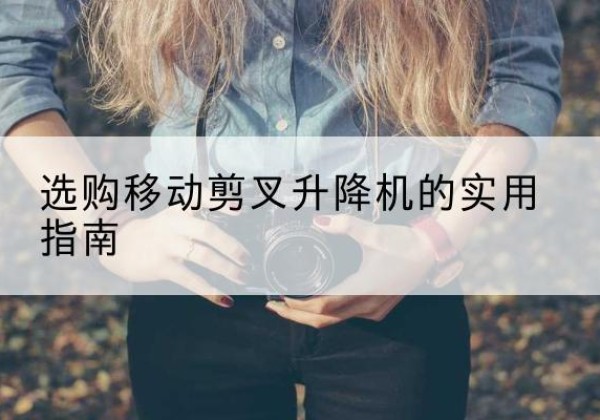 北林移动剪叉升降机怎么选-选购移动剪叉升降机的实用指南