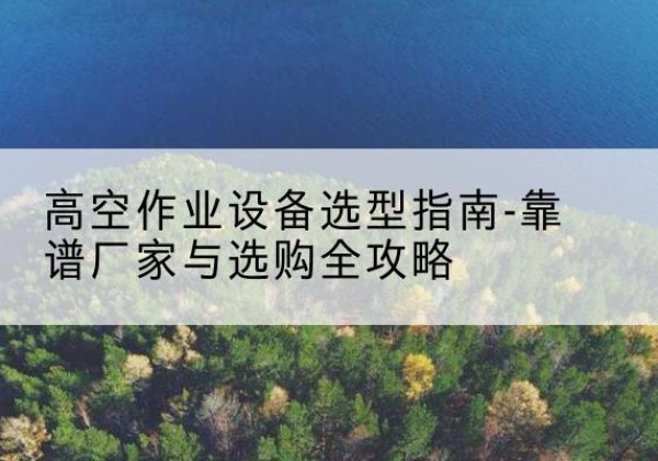 北林升降车厂家-高空作业设备选型指南-靠谱厂家与选购全攻略