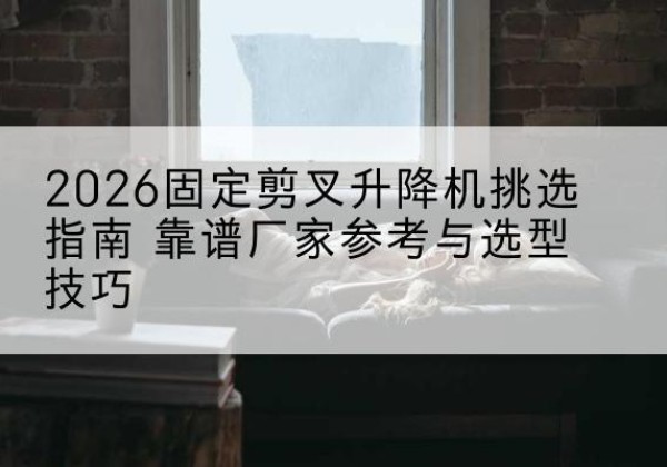 北林固定剪叉升降机厂家推荐-2026固定剪叉升降机挑选指南 靠谱厂家参考与选型技巧